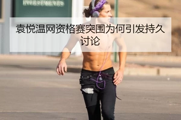 袁悦温网资格赛突围为何引发持久讨论 - JXsport